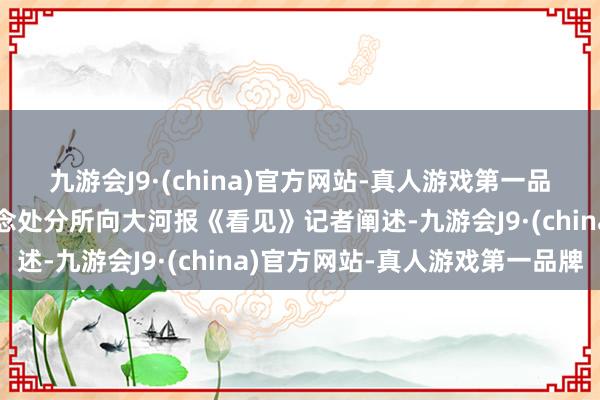 九游会J9·(china)官方网站-真人游戏第一品牌三山经济开发区河说念处分所向大河报《看见》记者阐述-九游会J9·(china)官方网站-真人游戏第一品牌