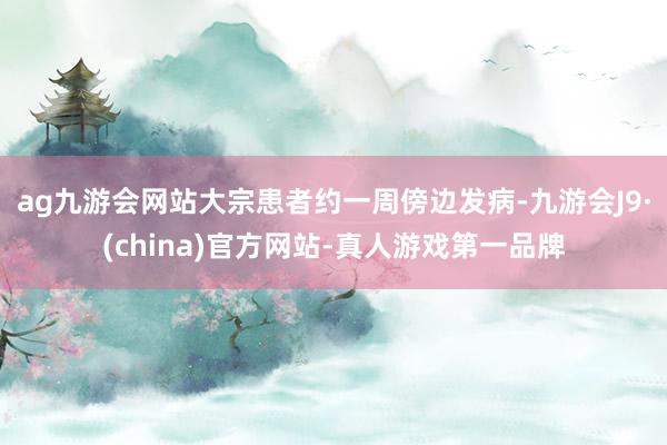 ag九游会网站大宗患者约一周傍边发病-九游会J9·(china)官方网站-真人游戏第一品牌