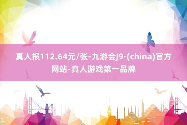 真人报112.64元/张-九游会J9·(china)官方网站-真人游戏第一品牌