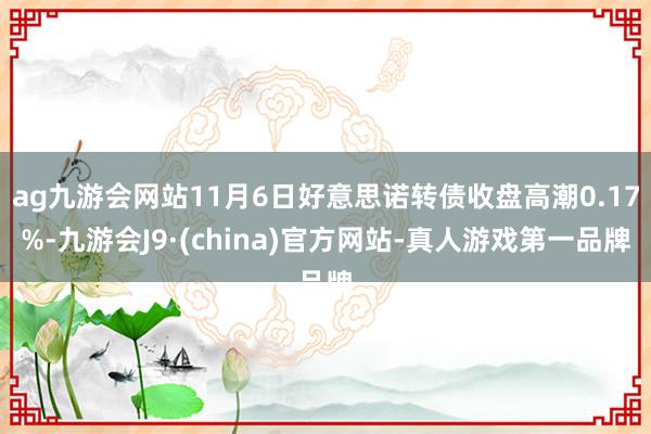 ag九游会网站11月6日好意思诺转债收盘高潮0.17%-九游会J9·(china)官方网站-真人游戏第一品牌