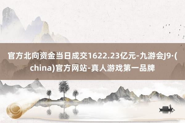 官方北向资金当日成交1622.23亿元-九游会J9·(china)官方网站-真人游戏第一品牌