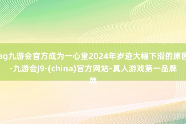 ag九游会官方成为一心堂2024年岁迹大幅下滑的原因-九游会J9·(china)官方网站-真人游戏第一品牌