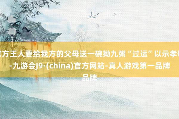 官方王人要给我方的父母送一碗拗九粥“过运”以示孝敬-九游会J9·(china)官方网站-真人游戏第一品牌