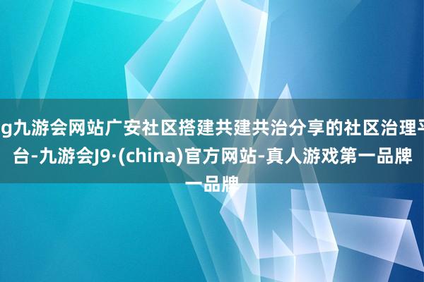 ag九游会网站广安社区搭建共建共治分享的社区治理平台-九游会J9·(china)官方网站-真人游戏第一品牌