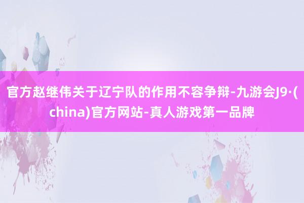 官方赵继伟关于辽宁队的作用不容争辩-九游会J9·(china)官方网站-真人游戏第一品牌