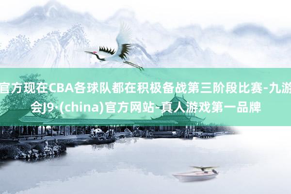 官方现在CBA各球队都在积极备战第三阶段比赛-九游会J9·(china)官方网站-真人游戏第一品牌