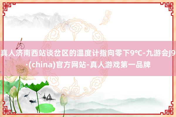 真人济南西站谈岔区的温度计指向零下9℃-九游会J9·(china)官方网站-真人游戏第一品牌