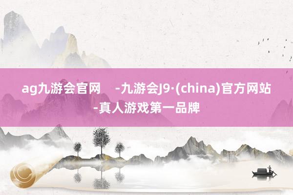 ag九游会官网    -九游会J9·(china)官方网站-真人游戏第一品牌