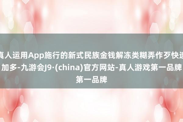 真人运用App施行的新式民族金钱解冻类糊弄作歹快速加多-九游会J9·(china)官方网站-真人游戏第一品牌