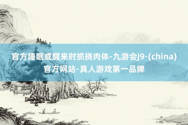 官方睡眠或醒来时抓挠肉体-九游会J9·(china)官方网站-真人游戏第一品牌