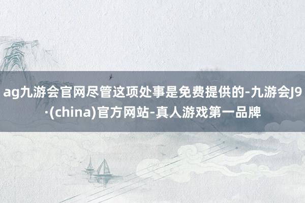 ag九游会官网尽管这项处事是免费提供的-九游会J9·(china)官方网站-真人游戏第一品牌