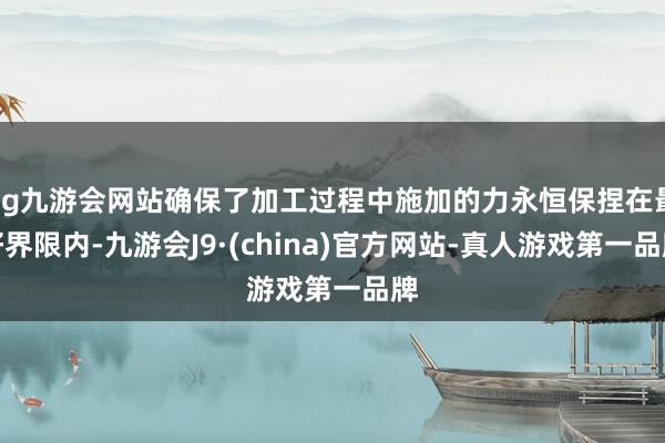 ag九游会网站确保了加工过程中施加的力永恒保捏在最好界限内-九游会J9·(china)官方网站-真人游戏第一品牌