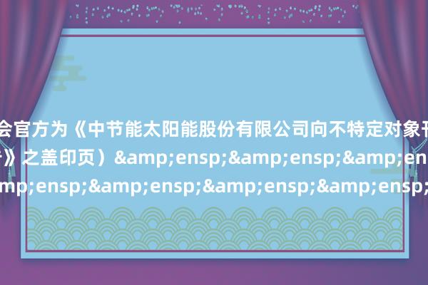 ag九游会官方为《中节能太阳能股份有限公司向不特定对象刊行可诊疗公司债券网启程演公告》之盖印页)                       华泰邻接证券有限背负公司&e