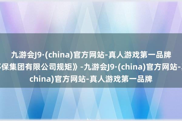 九游会J9·(china)官方网站-真人游戏第一品牌根据《中国节能环保集团有限公司规矩》-九游会J9·(china)官方网站-真人游戏第一品牌