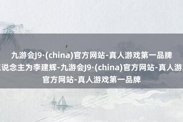 九游会J9·(china)官方网站-真人游戏第一品牌法定代表东说念主为李建辉-九游会J9·(china)官方网站-真人游戏第一品牌