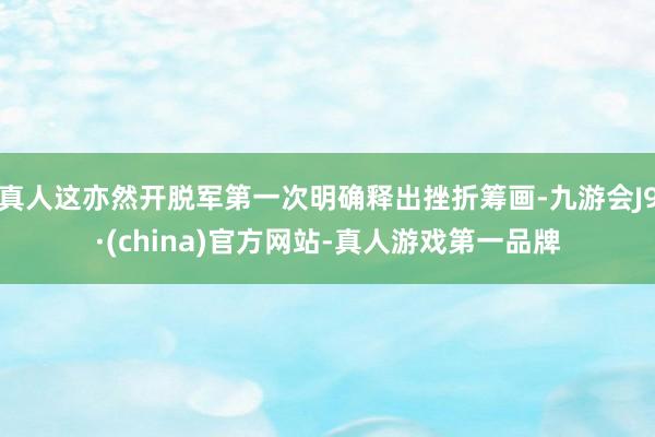 真人这亦然开脱军第一次明确释出挫折筹画-九游会J9·(china)官方网站-真人游戏第一品牌