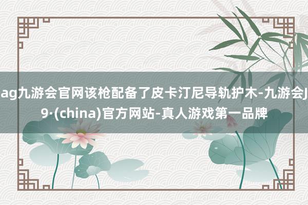 ag九游会官网该枪配备了皮卡汀尼导轨护木-九游会J9·(china)官方网站-真人游戏第一品牌