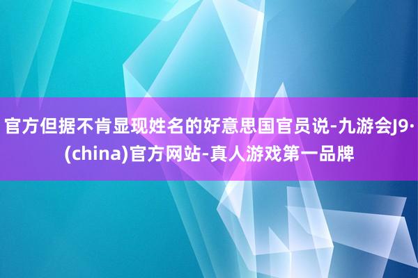 官方但据不肯显现姓名的好意思国官员说-九游会J9·(china)官方网站-真人游戏第一品牌