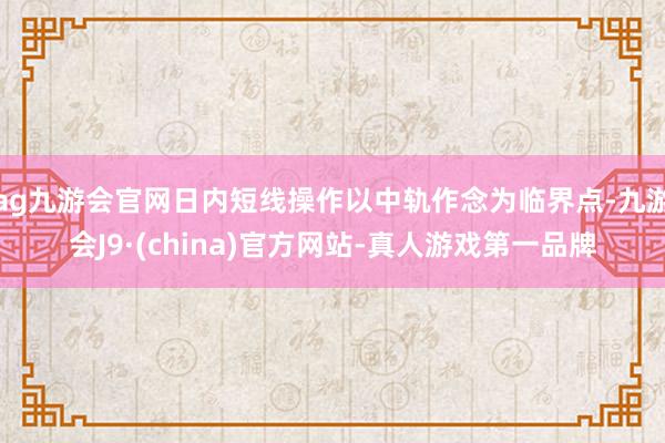 ag九游会官网日内短线操作以中轨作念为临界点-九游会J9·(china)官方网站-真人游戏第一品牌