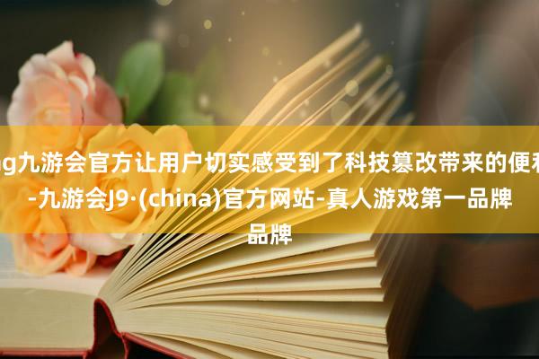 ag九游会官方让用户切实感受到了科技篡改带来的便利-九游会J9·(china)官方网站-真人游戏第一品牌