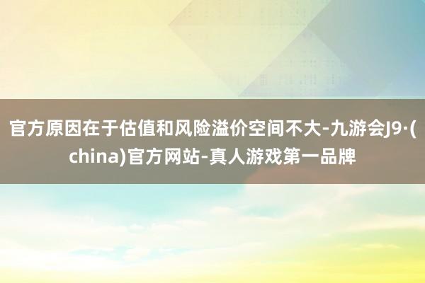 官方原因在于估值和风险溢价空间不大-九游会J9·(china)官方网站-真人游戏第一品牌