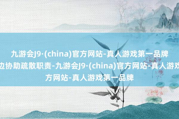 九游会J9·(china)官方网站-真人游戏第一品牌消防员一边协助疏散职责-九游会J9·(china)官方网站-真人游戏第一品牌