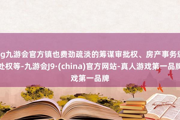ag九游会官方镇也费劲疏淡的筹谋审批权、房产事务惩处权等-九游会J9·(china)官方网站-真人游戏第一品牌