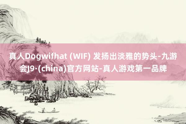 真人Dogwifhat (WIF) 发扬出淡雅的势头-九游会J9·(china)官方网站-真人游戏第一品牌