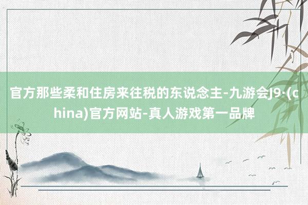 官方那些柔和住房来往税的东说念主-九游会J9·(china)官方网站-真人游戏第一品牌