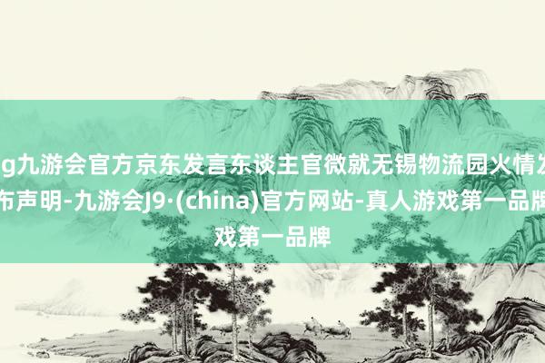 ag九游会官方京东发言东谈主官微就无锡物流园火情发布声明-九游会J9·(china)官方网站-真人游戏第一品牌