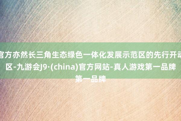 官方亦然长三角生态绿色一体化发展示范区的先行开动区-九游会J9·(china)官方网站-真人游戏第一品牌
