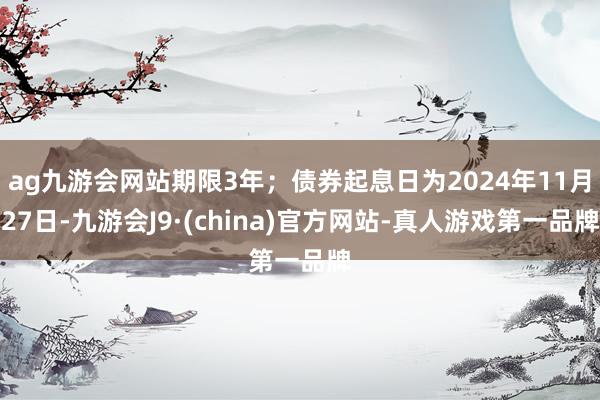 ag九游会网站期限3年；债券起息日为2024年11月27日-九游会J9·(china)官方网站-真人游戏第一品牌