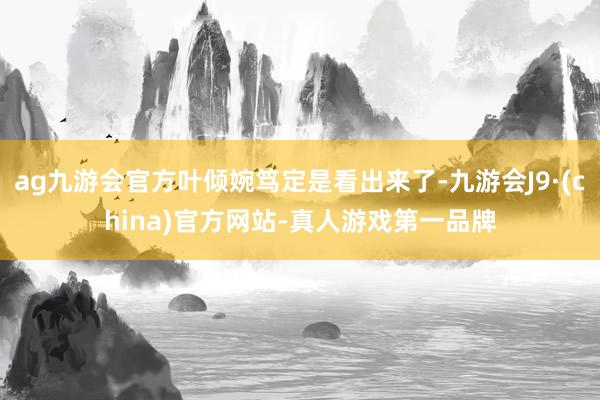 ag九游会官方叶倾婉笃定是看出来了-九游会J9·(china)官方网站-真人游戏第一品牌