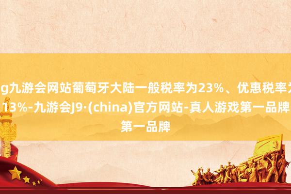 ag九游会网站葡萄牙大陆一般税率为23%、优惠税率为13%-九游会J9·(china)官方网站-真人游戏第一品牌