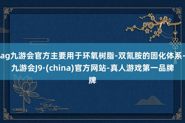 ag九游会官方主要用于环氧树脂-双氰胺的固化体系-九游会J9·(china)官方网站-真人游戏第一品牌