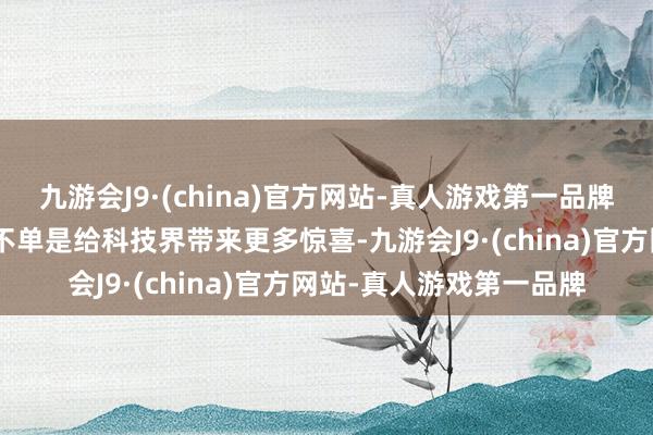 九游会J9·(china)官方网站-真人游戏第一品牌“今天咱们要看到本领不单是给科技界带来更多惊喜-九游会J9·(china)官方网站-真人游戏第一品牌