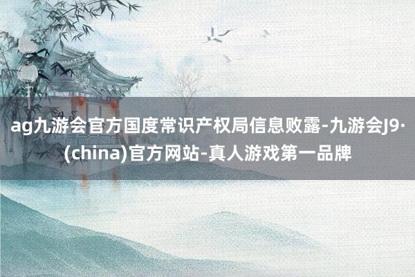 ag九游会官方国度常识产权局信息败露-九游会J9·(china)官方网站-真人游戏第一品牌