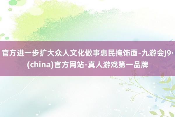 官方进一步扩大众人文化做事惠民掩饰面-九游会J9·(china)官方网站-真人游戏第一品牌