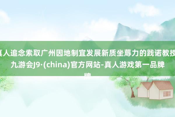 真人追念索取广州因地制宜发展新质坐蓐力的践诺教授-九游会J9·(china)官方网站-真人游戏第一品牌