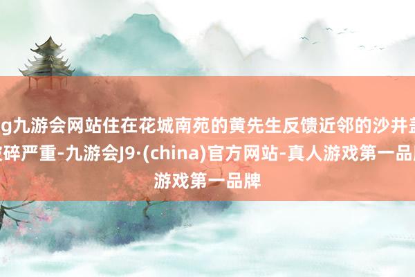 ag九游会网站住在花城南苑的黄先生反馈近邻的沙井盖破碎严重-九游会J9·(china)官方网站-真人游戏第一品牌