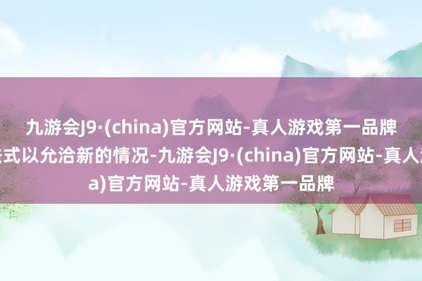 九游会J9·(china)官方网站-真人游戏第一品牌颐养计谋和法式以允洽新的情况-九游会J9·(china)官方网站-真人游戏第一品牌