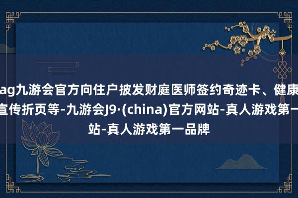 ag九游会官方向住户披发财庭医师签约奇迹卡、健康培植宣传折页等-九游会J9·(china)官方网站-真人游戏第一品牌