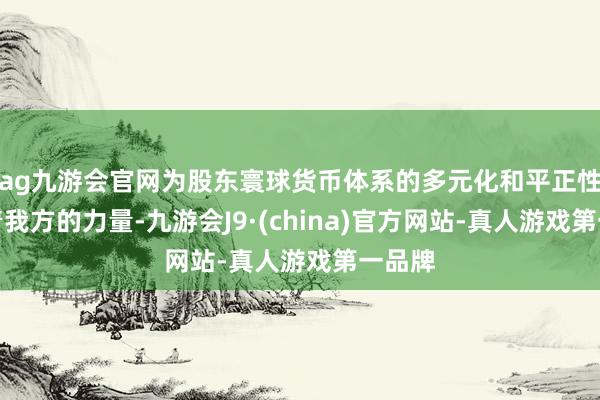 ag九游会官网为股东寰球货币体系的多元化和平正性孝敬着我方的力量-九游会J9·(china)官方网站-真人游戏第一品牌