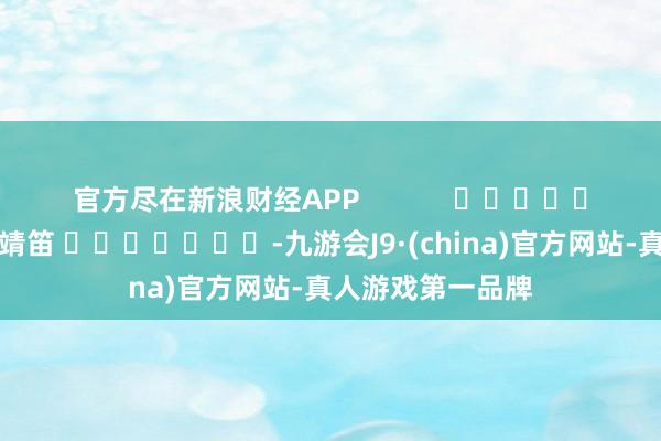 官方尽在新浪财经APP            						背负剪辑：张靖笛 							-九游会J9·(china)官方网站-真人游戏第一品牌