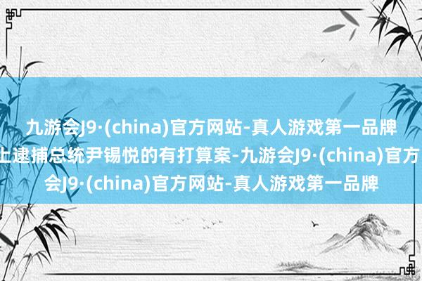 九游会J9·(china)官方网站-真人游戏第一品牌韩国国和会过了条目马上逮捕总统尹锡悦的有打算案-九游会J9·(china)官方网站-真人游戏第一品牌