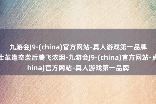 九游会J9·(china)官方网站-真人游戏第一品牌叙利亚皆门大马士革遭空袭后腾飞浓烟-九游会J9·(china)官方网站-真人游戏第一品牌