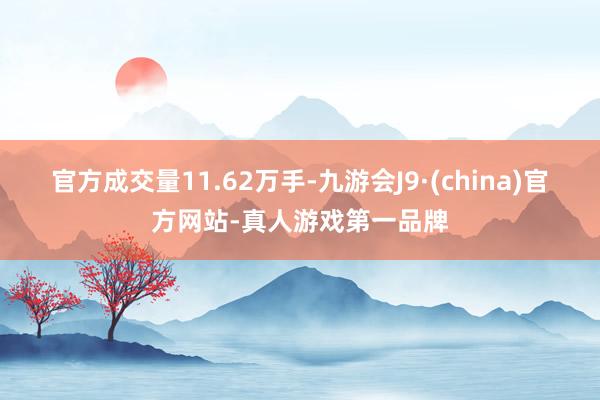 官方成交量11.62万手-九游会J9·(china)官方网站-真人游戏第一品牌