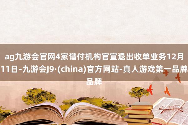 ag九游会官网　　4家谱付机构官宣退出收单业务　　12月11日-九游会J9·(china)官方网站-真人游戏第一品牌