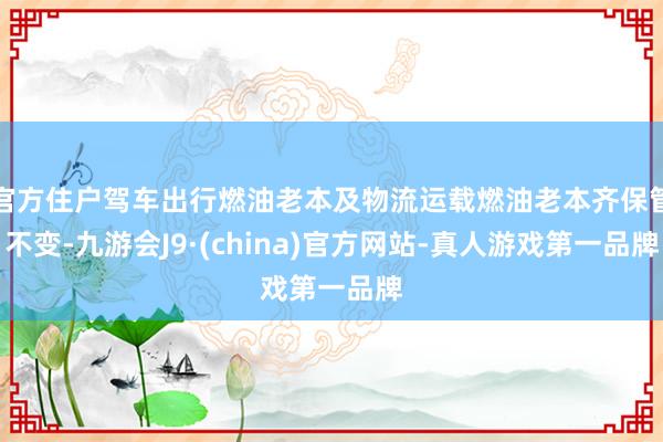 官方住户驾车出行燃油老本及物流运载燃油老本齐保管不变-九游会J9·(china)官方网站-真人游戏第一品牌