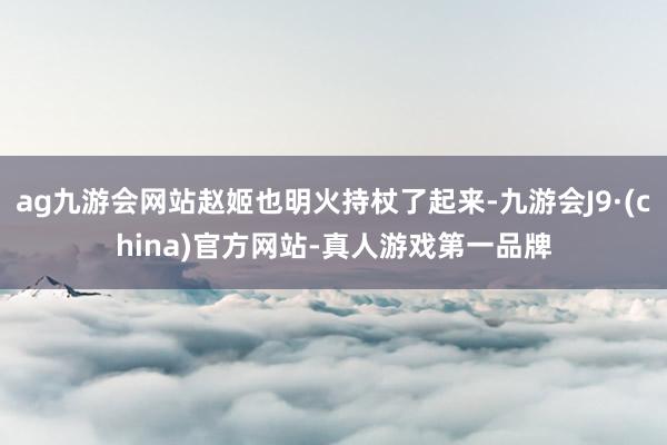 ag九游会网站赵姬也明火持杖了起来-九游会J9·(china)官方网站-真人游戏第一品牌